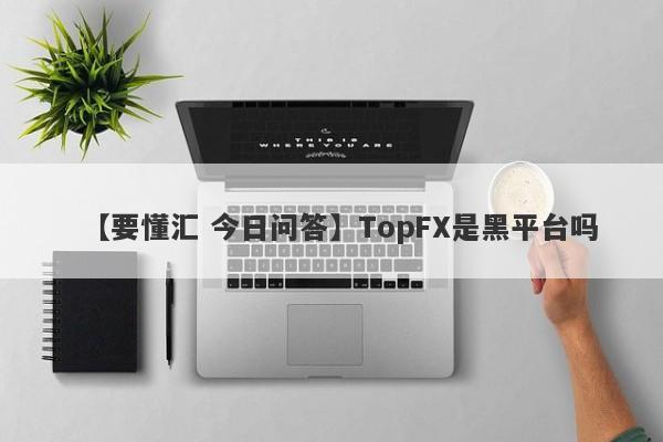 【要懂汇 今日问答】TopFX是黑平台吗
-第1张图片-要懂汇圈网