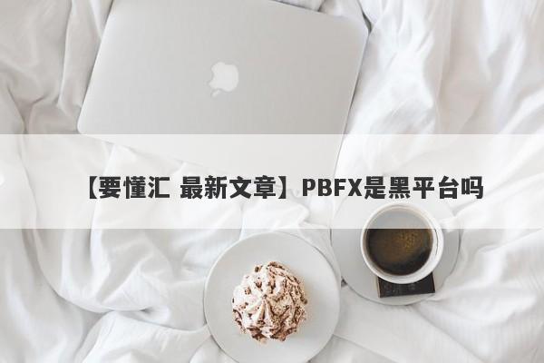 【要懂汇 最新文章】PBFX是黑平台吗
-第1张图片-要懂汇圈网