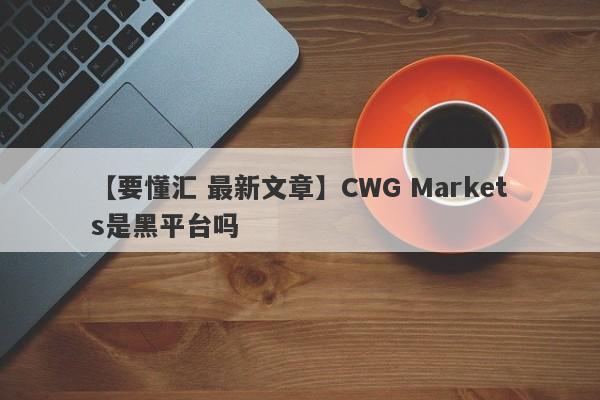 【要懂汇 最新文章】CWG Markets是黑平台吗
-第1张图片-要懂汇圈网