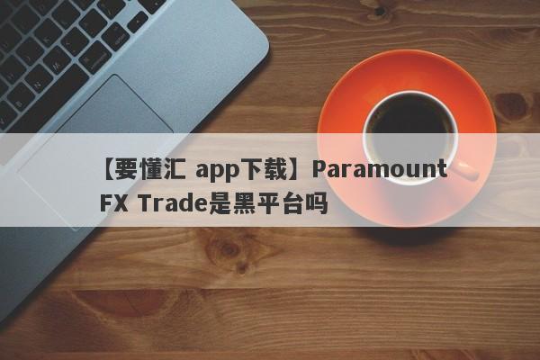 【要懂汇 app下载】Paramount FX Trade是黑平台吗
-第1张图片-要懂汇圈网