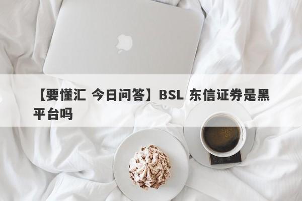 【要懂汇 今日问答】BSL 东信证券是黑平台吗
-第1张图片-要懂汇圈网