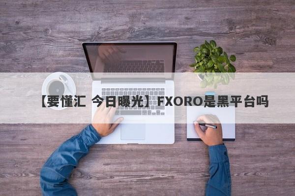 【要懂汇 今日曝光】FXORO是黑平台吗
-第1张图片-要懂汇圈网