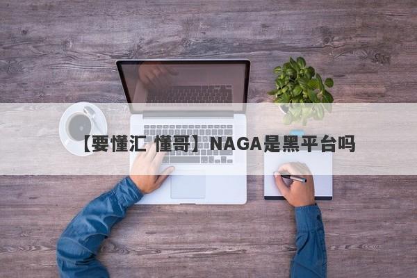 【要懂汇 懂哥】NAGA是黑平台吗
-第1张图片-要懂汇圈网