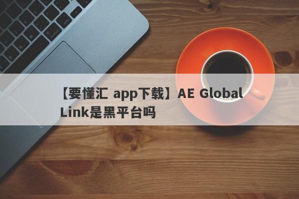 【要懂汇 app下载】AE Global Link是黑平台吗
-第1张图片-要懂汇圈网