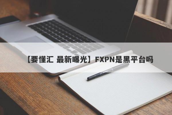 【要懂汇 最新曝光】FXPN是黑平台吗
-第1张图片-要懂汇圈网