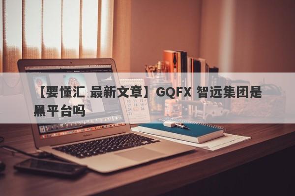 【要懂汇 最新文章】GQFX 智远集团是黑平台吗
-第1张图片-要懂汇圈网