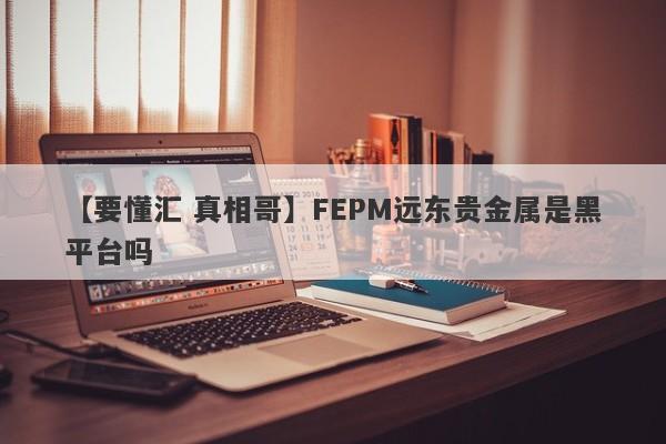 【要懂汇 真相哥】FEPM远东贵金属是黑平台吗
-第1张图片-要懂汇圈网