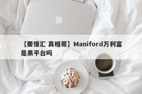 【要懂汇 真相哥】Maniford万利富是黑平台吗
-第1张图片-要懂汇圈网