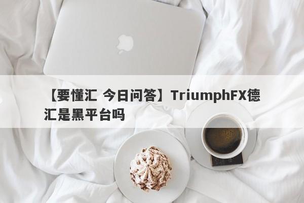 【要懂汇 今日问答】TriumphFX德汇是黑平台吗
-第1张图片-要懂汇圈网