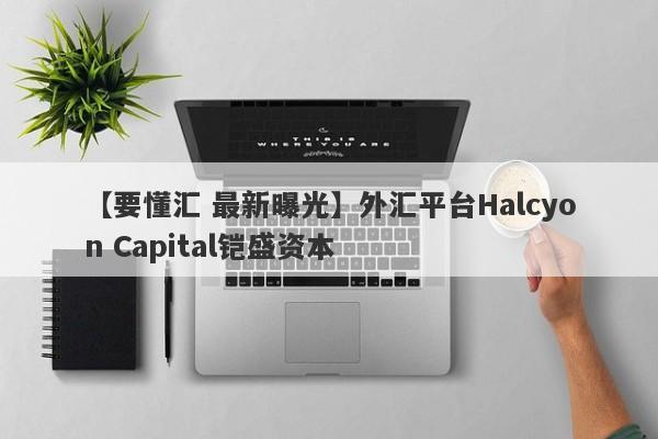 【要懂汇 最新曝光】外汇平台Halcyon Capital铠盛资本
-第1张图片-要懂汇圈网