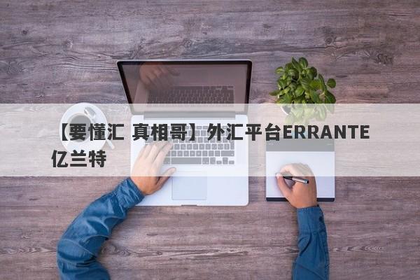 【要懂汇 真相哥】外汇平台ERRANTE亿兰特
-第1张图片-要懂汇圈网