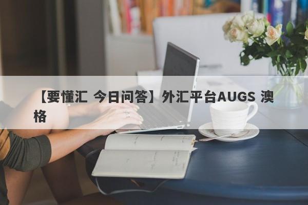 【要懂汇 今日问答】外汇平台AUGS 澳格
-第1张图片-要懂汇圈网