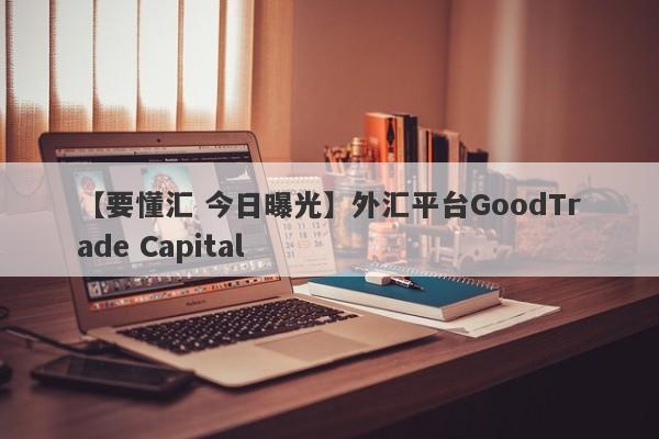 【要懂汇 今日曝光】外汇平台GoodTrade Capital
-第1张图片-要懂汇圈网