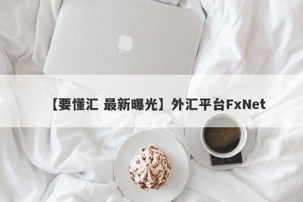 【要懂汇 最新曝光】外汇平台FxNet
-第1张图片-要懂汇圈网