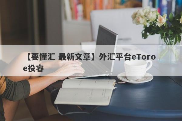 【要懂汇 最新文章】外汇平台eToro e投睿
-第1张图片-要懂汇圈网