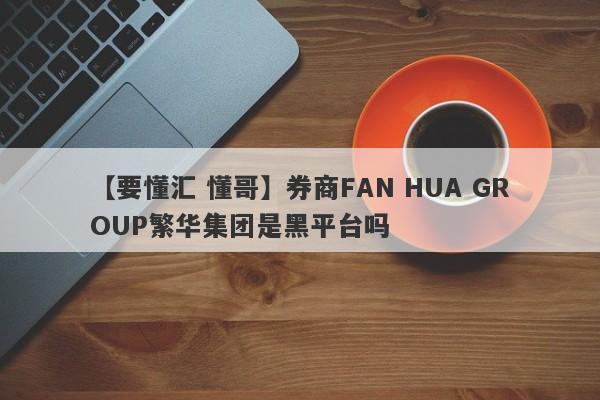 【要懂汇 懂哥】券商FAN HUA GROUP繁华集团是黑平台吗
-第1张图片-要懂汇圈网