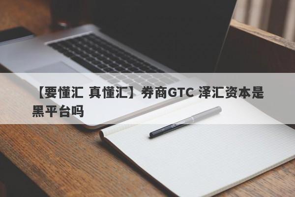 【要懂汇 真懂汇】券商GTC 泽汇资本是黑平台吗
-第1张图片-要懂汇圈网