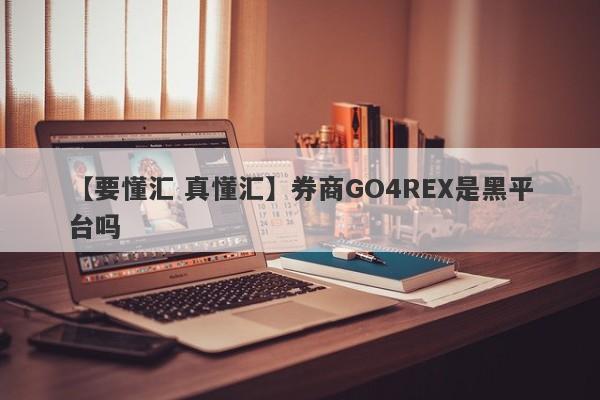 【要懂汇 真懂汇】券商GO4REX是黑平台吗
-第1张图片-要懂汇圈网