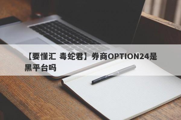 【要懂汇 毒蛇君】券商OPTION24是黑平台吗
-第1张图片-要懂汇圈网