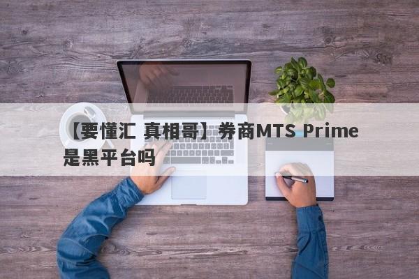 【要懂汇 真相哥】券商MTS Prime是黑平台吗
-第1张图片-要懂汇圈网