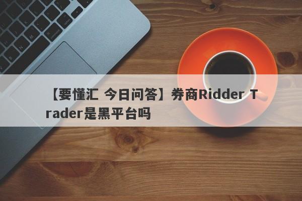 【要懂汇 今日问答】券商Ridder Trader是黑平台吗
-第1张图片-要懂汇圈网