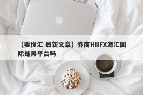 【要懂汇 最新文章】券商HIIFX海汇国际是黑平台吗
-第1张图片-要懂汇圈网