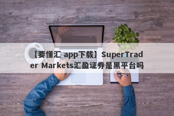 【要懂汇 app下载】SuperTrader Markets汇盈证券是黑平台吗
-第1张图片-要懂汇圈网