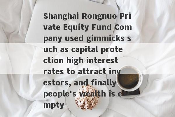 Shanghai Rongnuo Private Equity Fund Company used gimmicks such as capital protection high interest rates to attract investors, and finally people's wealth is empty-第1张图片-要懂汇圈网