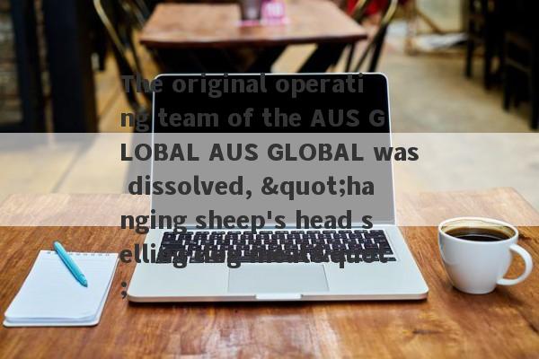 The original operating team of the AUS GLOBAL AUS GLOBAL was dissolved, "hanging sheep's head selling dog meat"-第1张图片-要懂汇圈网