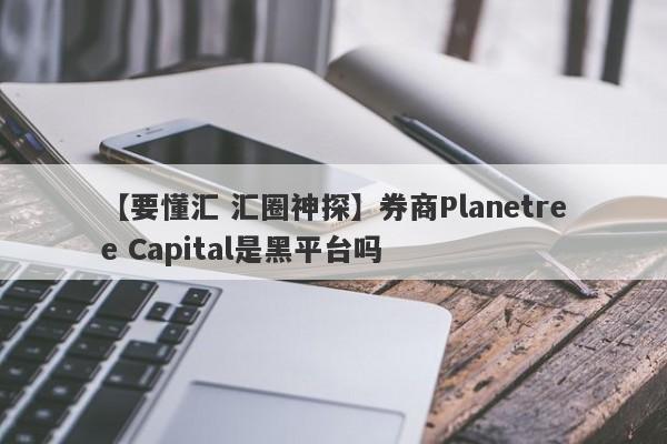 【要懂汇 汇圈神探】券商Planetree Capital是黑平台吗
-第1张图片-要懂汇圈网