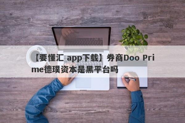 【要懂汇 app下载】券商Doo Prime德璞资本是黑平台吗
-第1张图片-要懂汇圈网