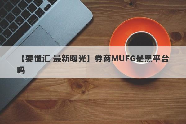 【要懂汇 最新曝光】券商MUFG是黑平台吗
-第1张图片-要懂汇圈网