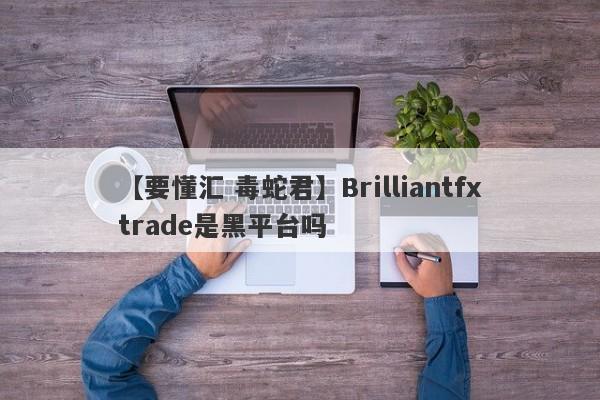 【要懂汇 毒蛇君】Brilliantfxtrade是黑平台吗
-第1张图片-要懂汇圈网