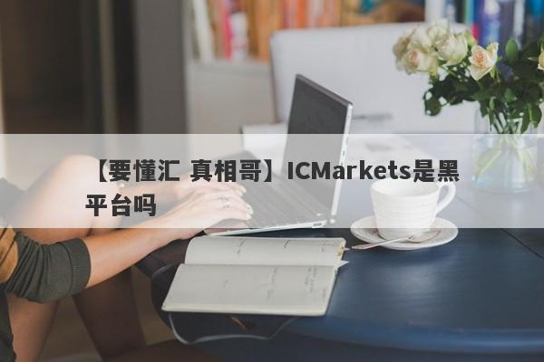 【要懂汇 真相哥】ICMarkets是黑平台吗
-第1张图片-要懂汇圈网