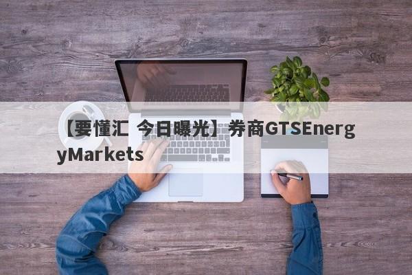 【要懂汇 今日曝光】券商GTSEnergyMarkets
-第1张图片-要懂汇圈网