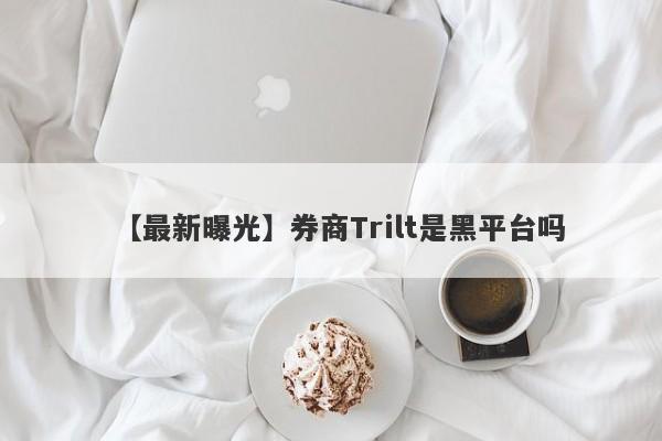 【最新曝光】券商Trilt是黑平台吗
-第1张图片-要懂汇圈网