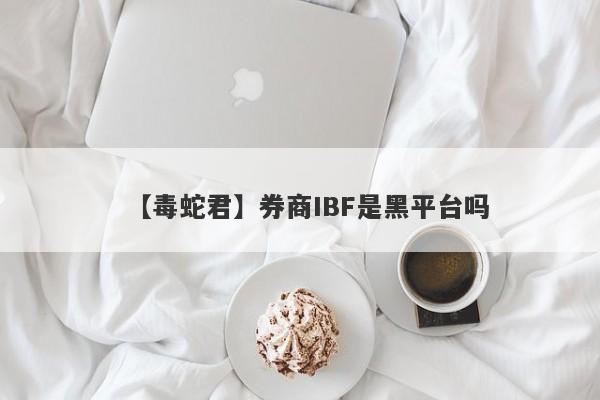 【毒蛇君】券商IBF是黑平台吗
-第1张图片-要懂汇圈网