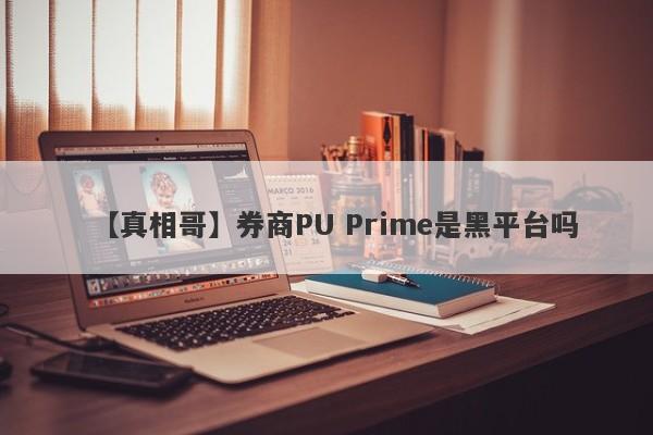 【真相哥】券商PU Prime是黑平台吗
-第1张图片-要懂汇圈网