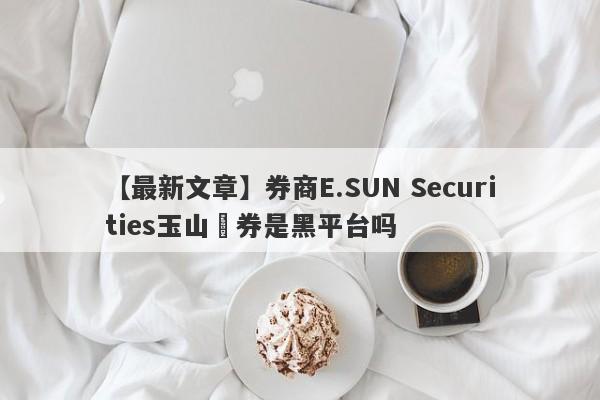 【最新文章】券商E.SUN Securities玉山證券是黑平台吗
-第1张图片-要懂汇圈网