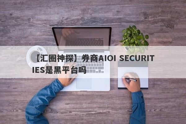 【汇圈神探】券商AIOI SECURITIES是黑平台吗
-第1张图片-要懂汇圈网