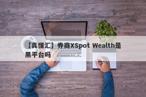 【真懂汇】券商XSpot Wealth是黑平台吗
-第1张图片-要懂汇圈网