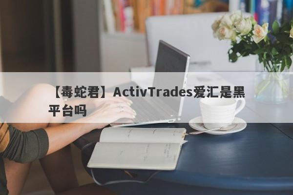 【毒蛇君】ActivTrades爱汇是黑平台吗
-第1张图片-要懂汇圈网