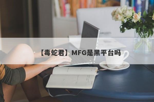 【毒蛇君】MFG是黑平台吗
-第1张图片-要懂汇圈网