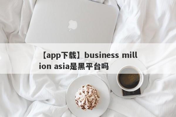 【app下载】business million asia是黑平台吗
-第1张图片-要懂汇圈网