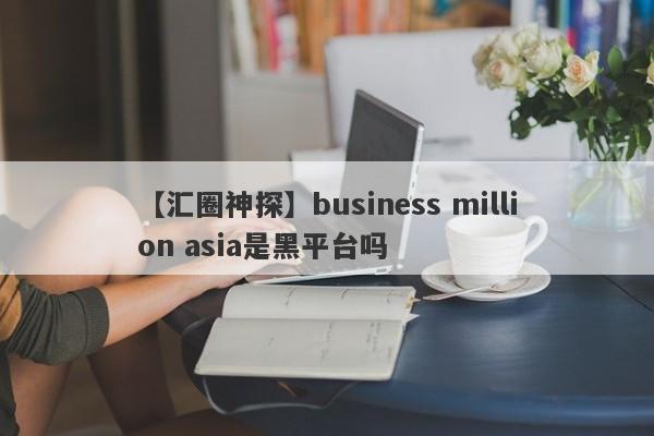 【汇圈神探】business million asia是黑平台吗
-第1张图片-要懂汇圈网