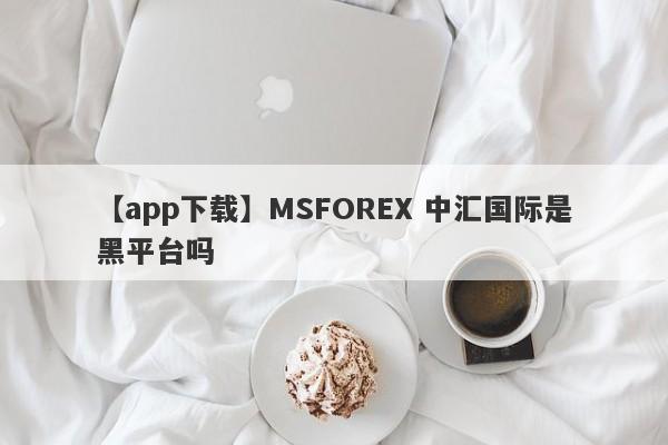 【app下载】MSFOREX 中汇国际是黑平台吗
-第1张图片-要懂汇圈网