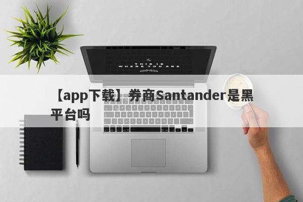 【app下载】券商Santander是黑平台吗
-第1张图片-要懂汇圈网