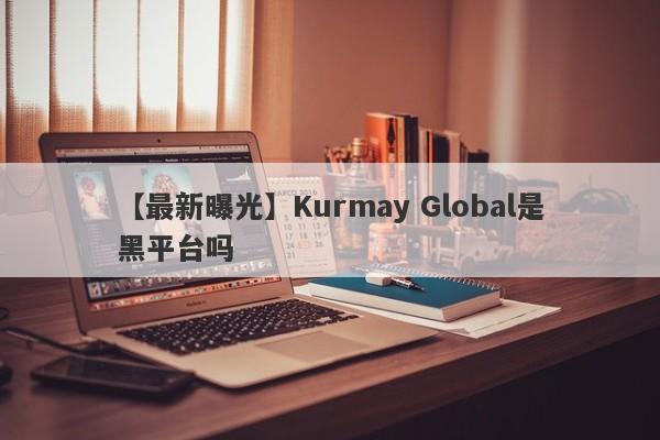 【最新曝光】Kurmay Global是黑平台吗
-第1张图片-要懂汇圈网