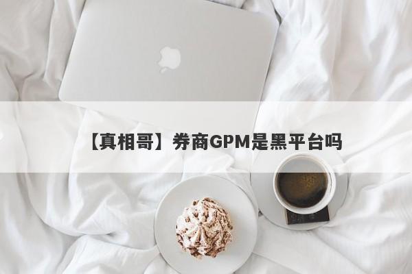 【真相哥】券商GPM是黑平台吗
-第1张图片-要懂汇圈网