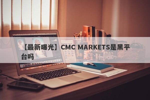 【最新曝光】CMC MARKETS是黑平台吗
-第1张图片-要懂汇圈网